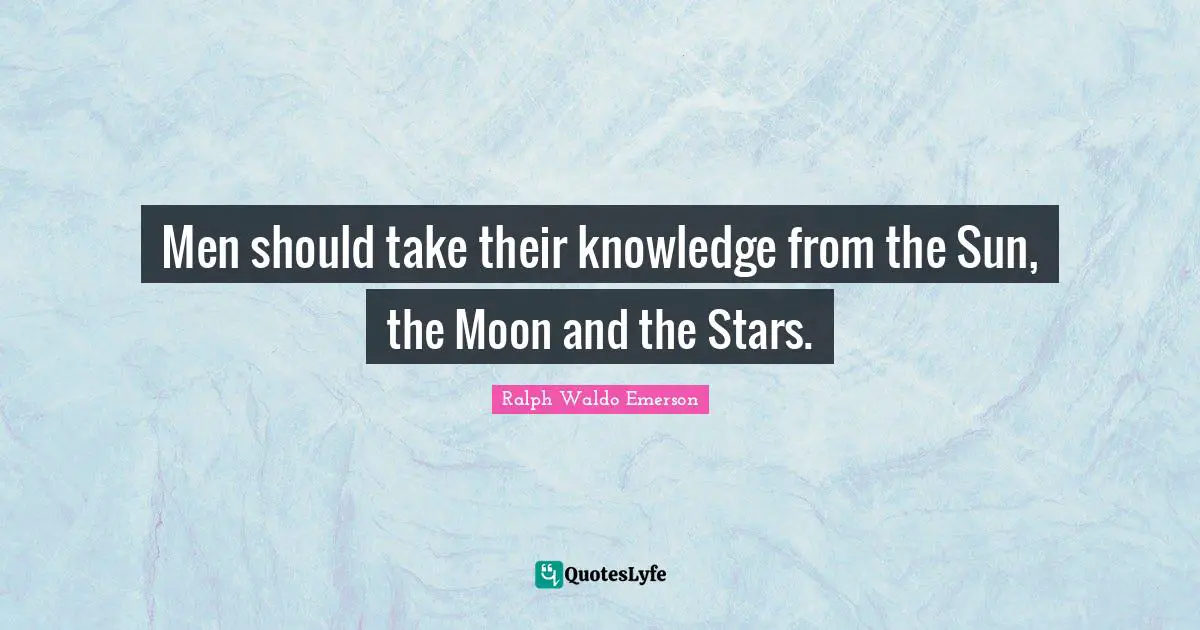 Men should take their knowledge from the Sun, the Moon and the Stars.