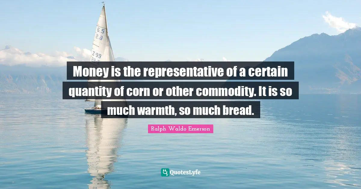 Money is the representative of a certain quantity of corn or other commodity. It is so much warmth, so much bread.
