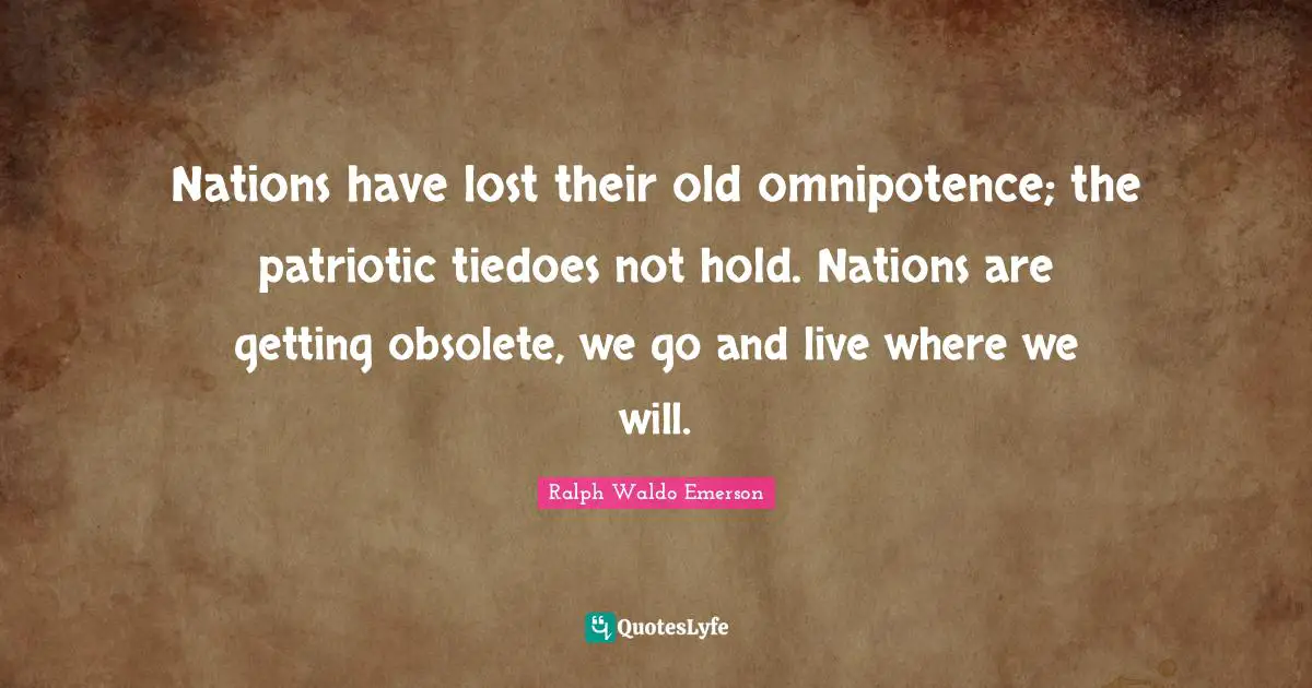 Nations have lost their old omnipotence; the patriotic tiedoes not hold. Nations are getting obsolete, we go and live where we will.