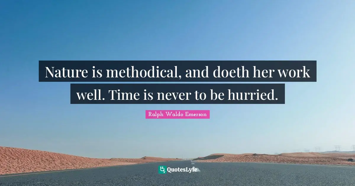 Nature is methodical, and doeth her work well. Time is never to be hurried.