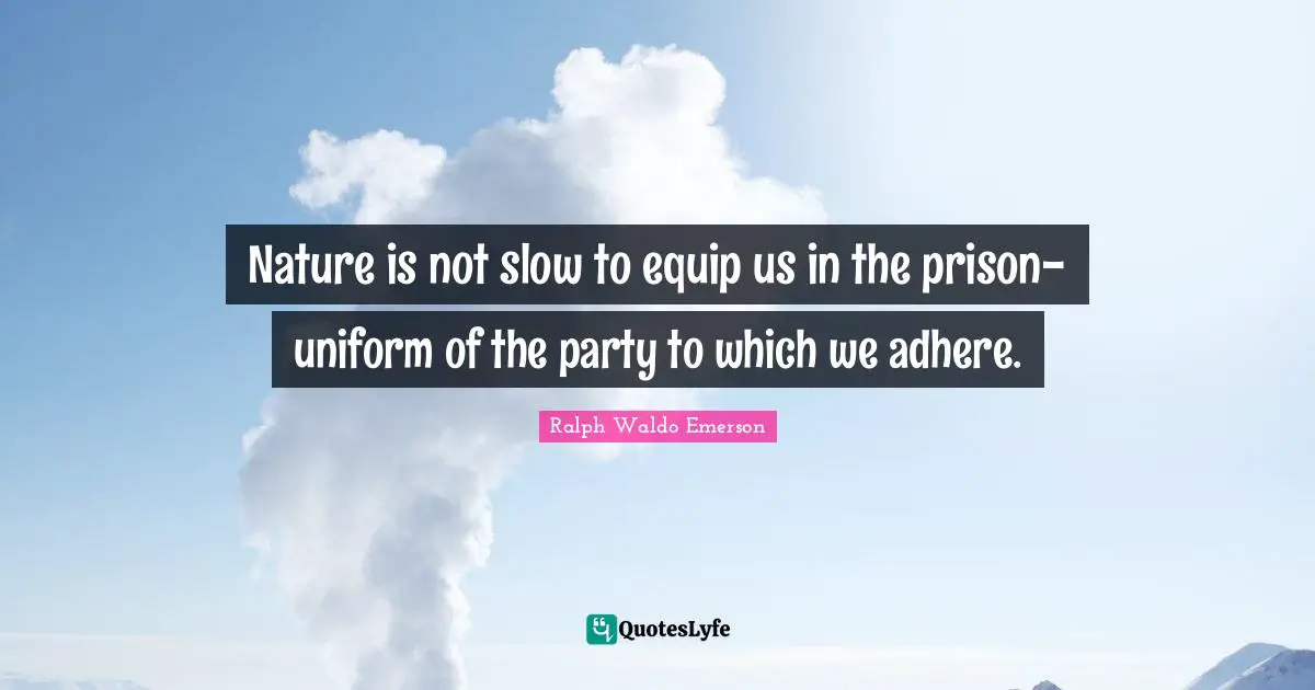 Nature is not slow to equip us in the prison-uniform of the party to which we adhere.