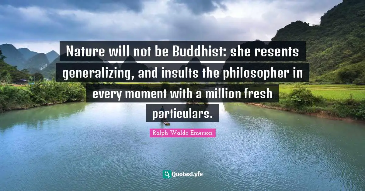 Nature will not be Buddhist: she resents generalizing, and insults the philosopher in every moment with a million fresh particulars.