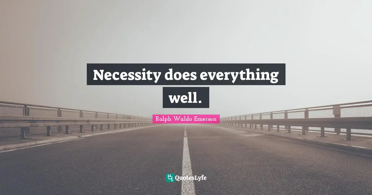 Necessity does everything well.