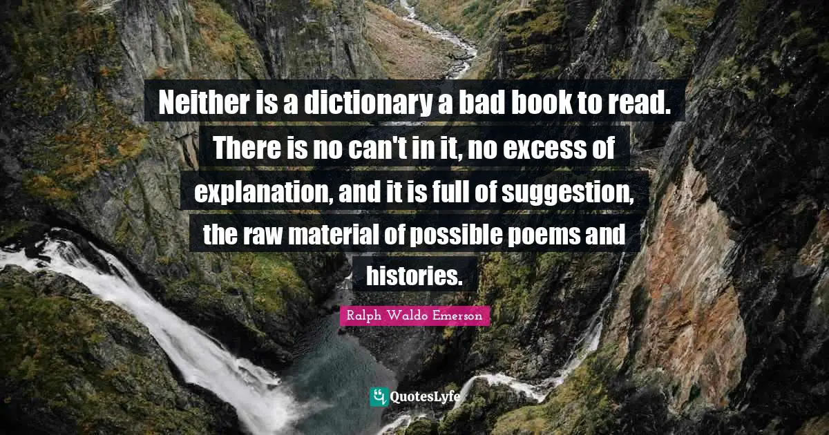 Neither is a dictionary a bad book to read. There is no can't in it, no excess of explanation, and it is full of suggestion, the raw material of possible poems and histories.