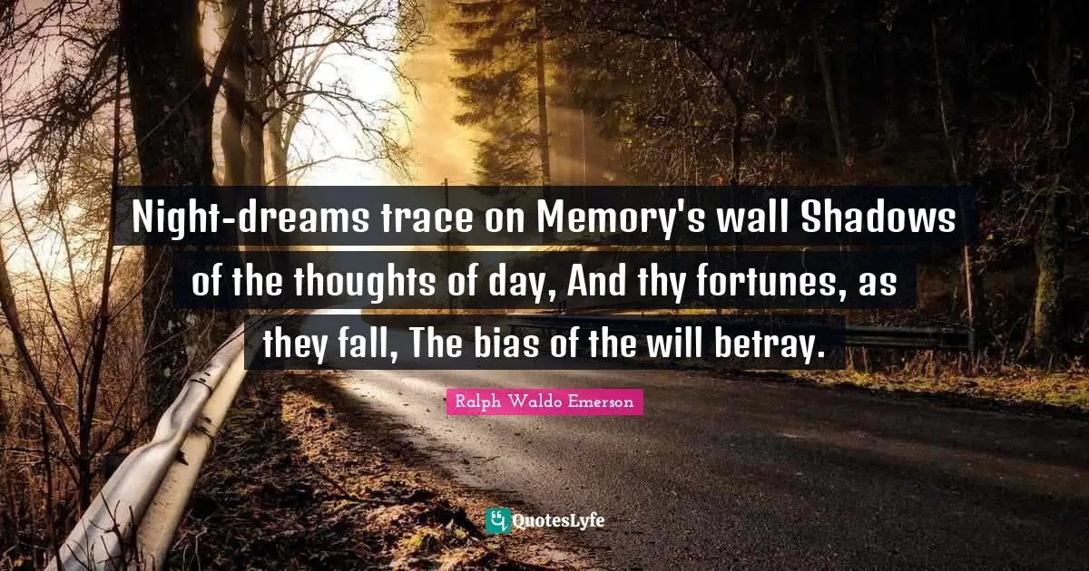 Night-dreams trace on Memory's wall Shadows of the thoughts of day, And thy fortunes, as they fall, The bias of the will betray.