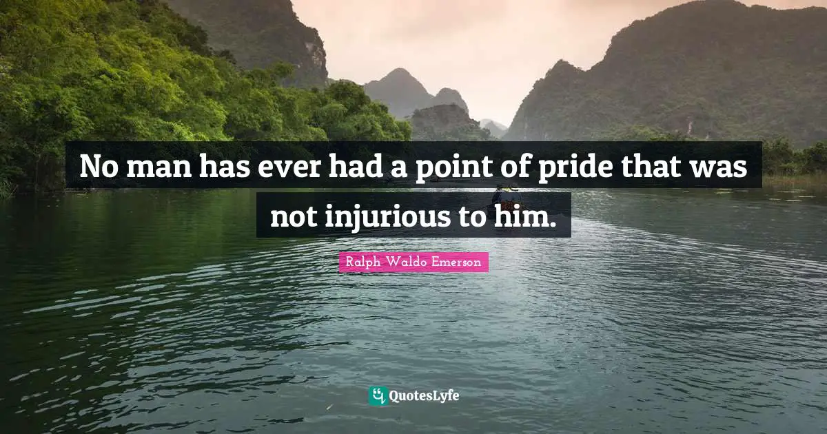No man has ever had a point of pride that was not injurious to him.