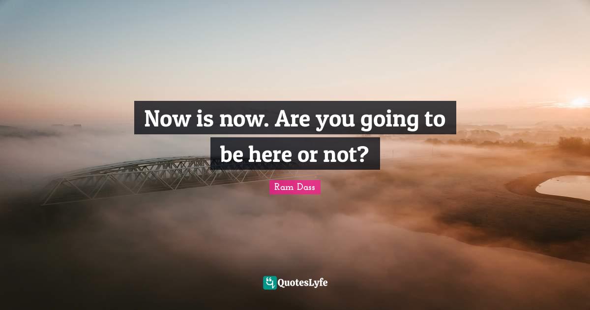 Ram Dass Quotes: "Now is now. Are you going to be here or not?"
