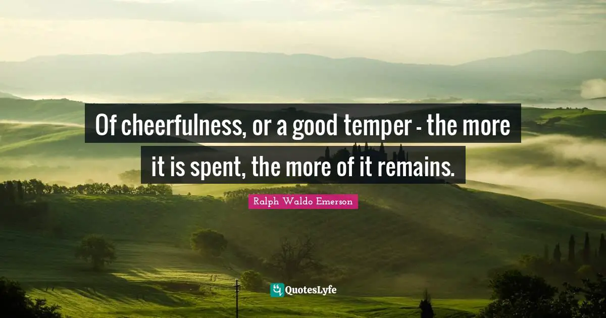 Cheerfulness Quotes: "Of cheerfulness, or a good temper - the more it is spent, the more of it remains."