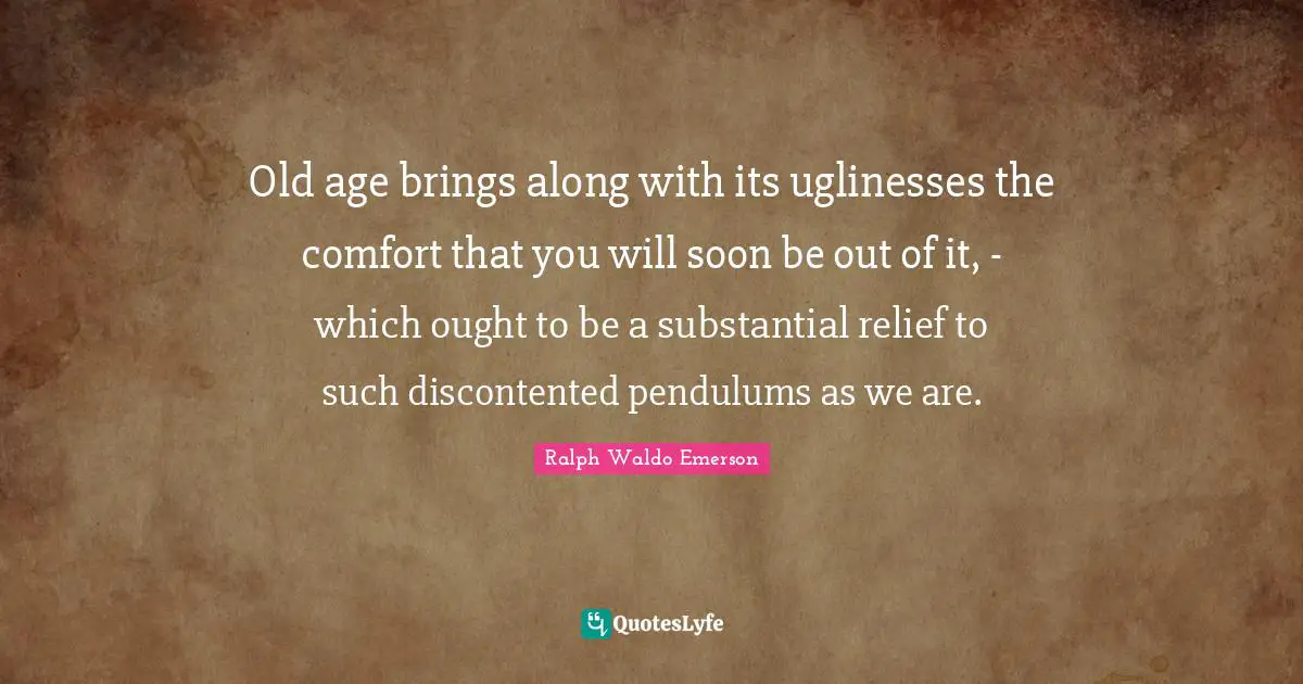Pendulums Quotes: "Old age brings along with its uglinesses the comfort that you will soon be out of it, - which ought to be a substantial relief to such discontented pendulums as we are."