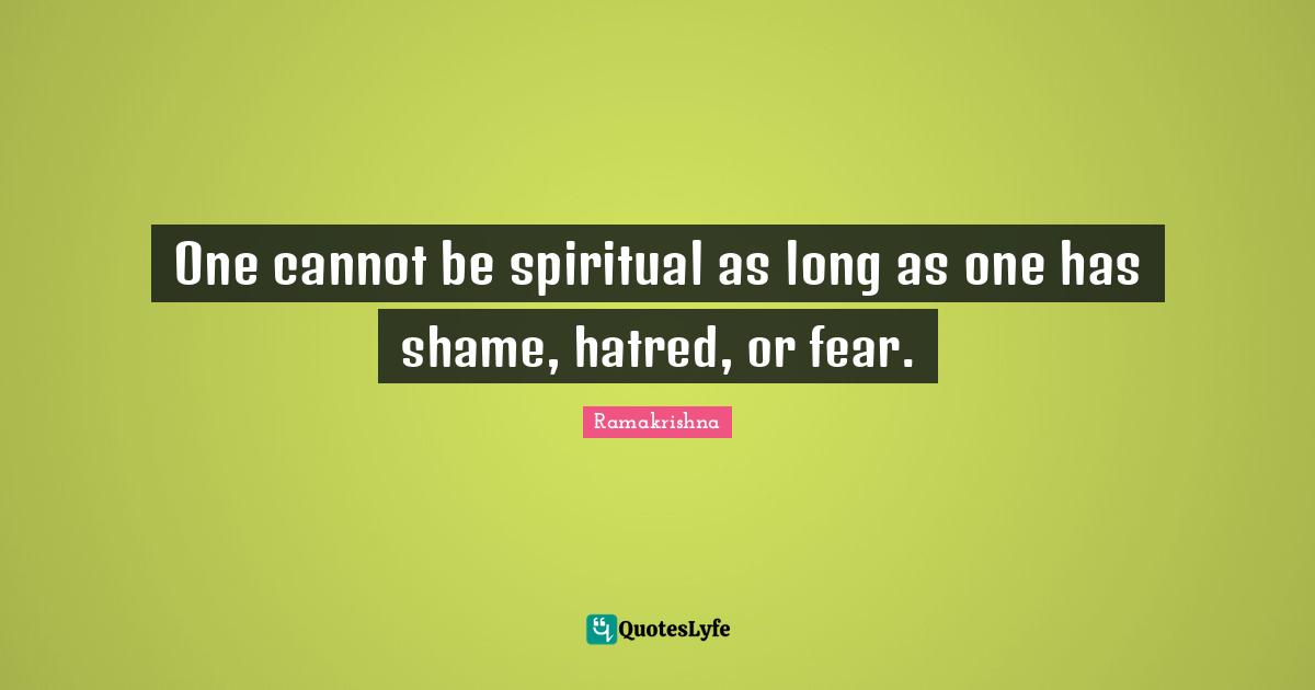 One cannot be spiritual as long as one has shame, hatred, or fear.
