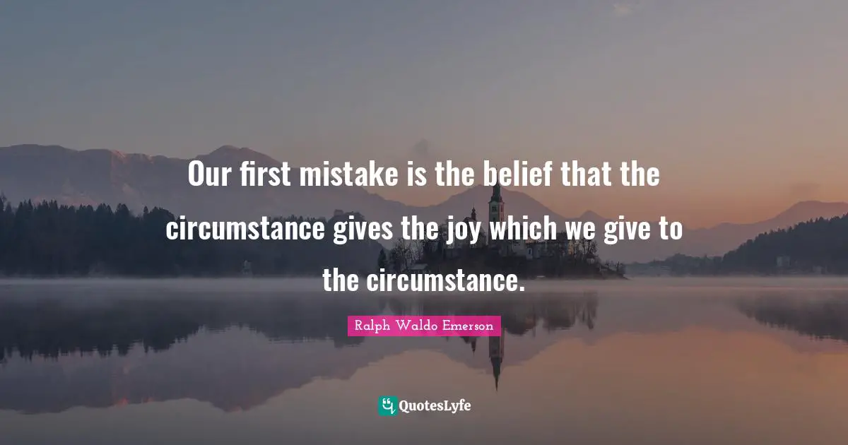 Our first mistake is the belief that the circumstance gives the joy which we give to the circumstance.