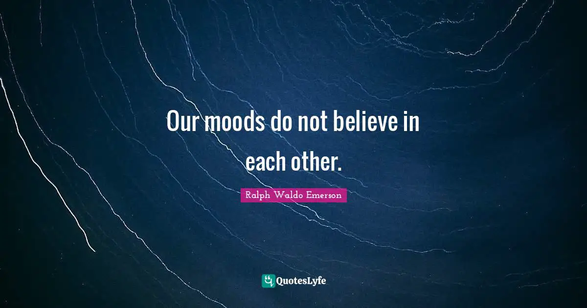 Our moods do not believe in each other.