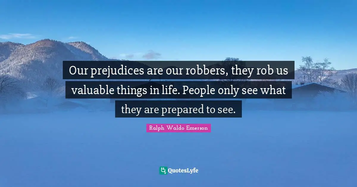 Our prejudices are our robbers, they rob us valuable things in life. People only see what they are prepared to see.