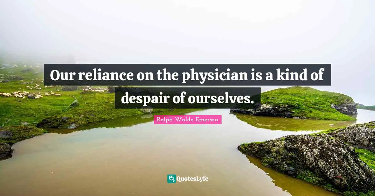 Our reliance on the physician is a kind of despair of ourselves.