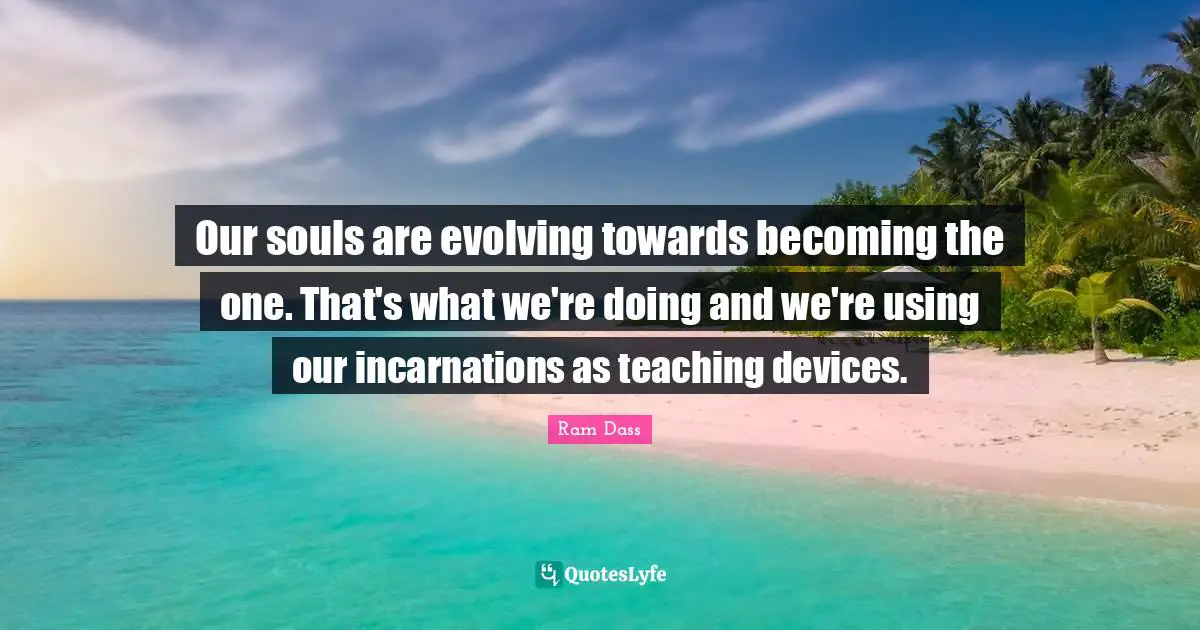 Our souls are evolving towards becoming the one. That's what we're doing and we're using our incarnations as teaching devices.