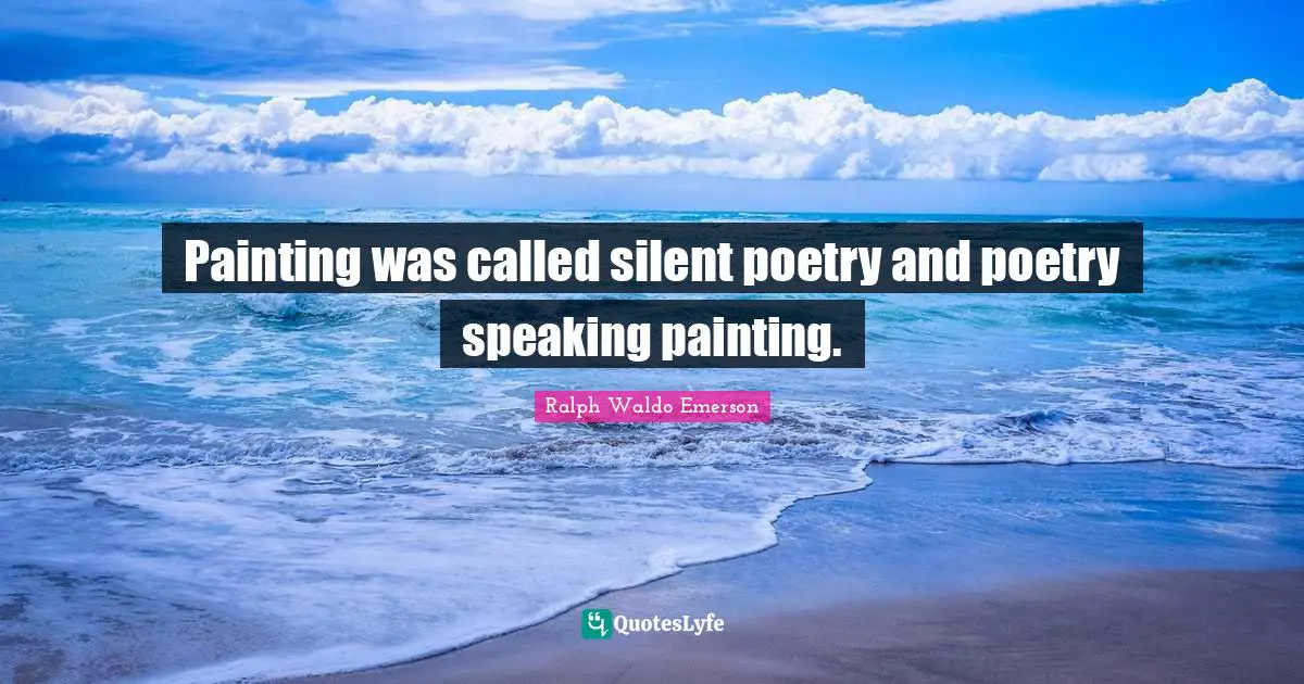Painting was called silent poetry and poetry speaking painting.