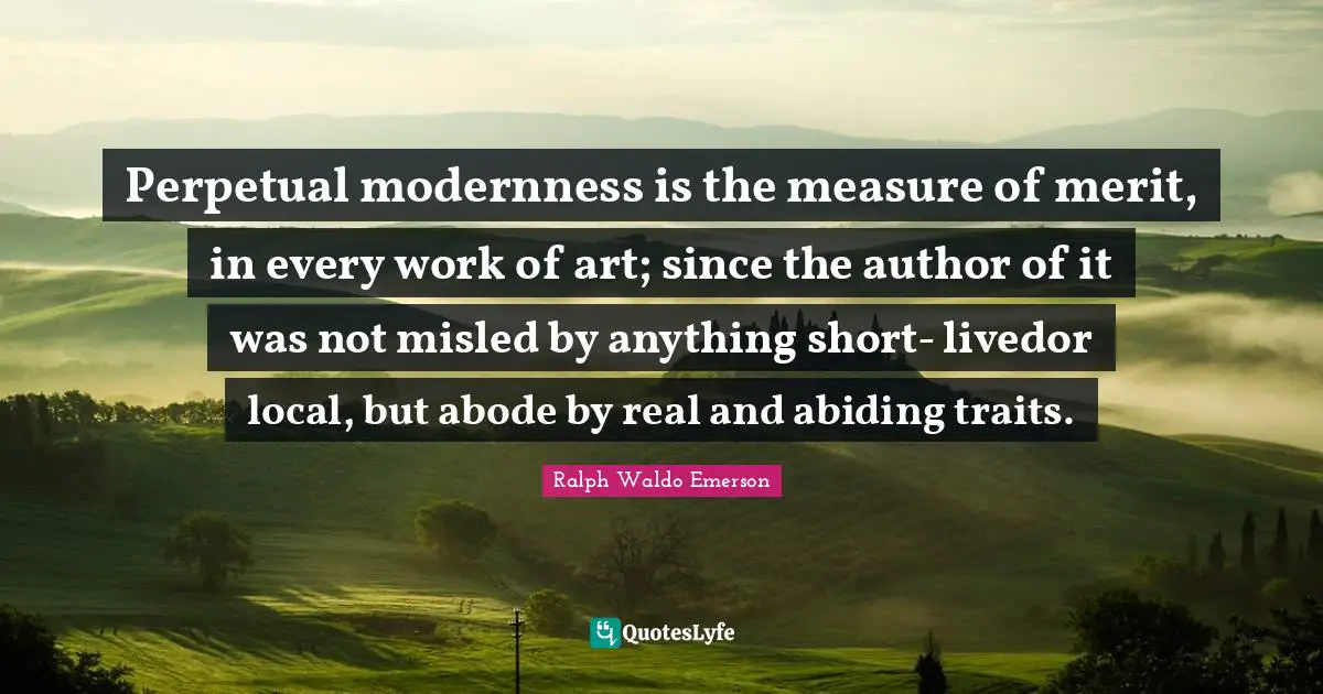 Perpetual modernness is the measure of merit, in every work of art; since the author of it was not misled by anything short- livedor local, but abode by real and abiding traits.