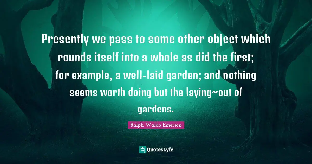 Presently we pass to some other object which rounds itself into a whole as did the first; for example, a well-laid garden; and nothing seems worth doing but the laying~out of gardens.