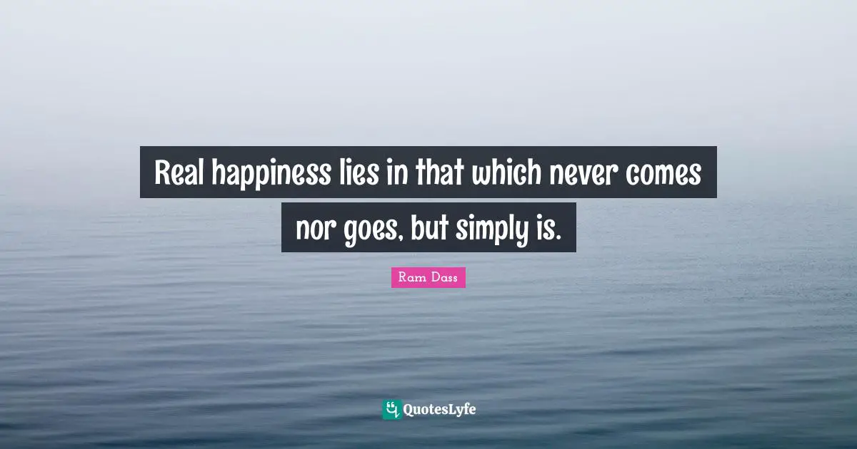 Ram Dass Quotes: "Real happiness lies in that which never comes nor goes, but simply is."