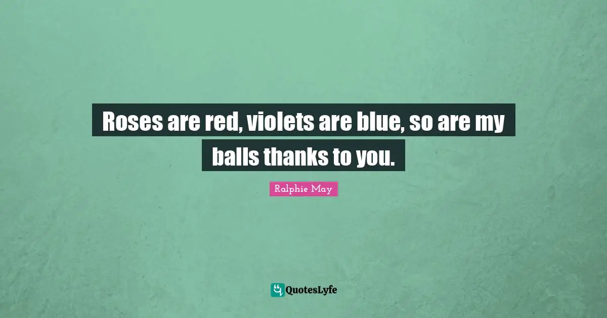 Roses are red, violets are blue, so are my balls thanks to you.