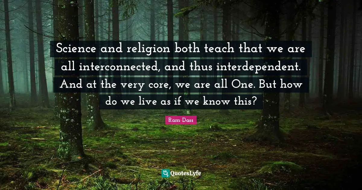 Science and religion both teach that we are all interconnected, and thus interdependent. And at the very core, we are all One. But how do we live as if we know this?