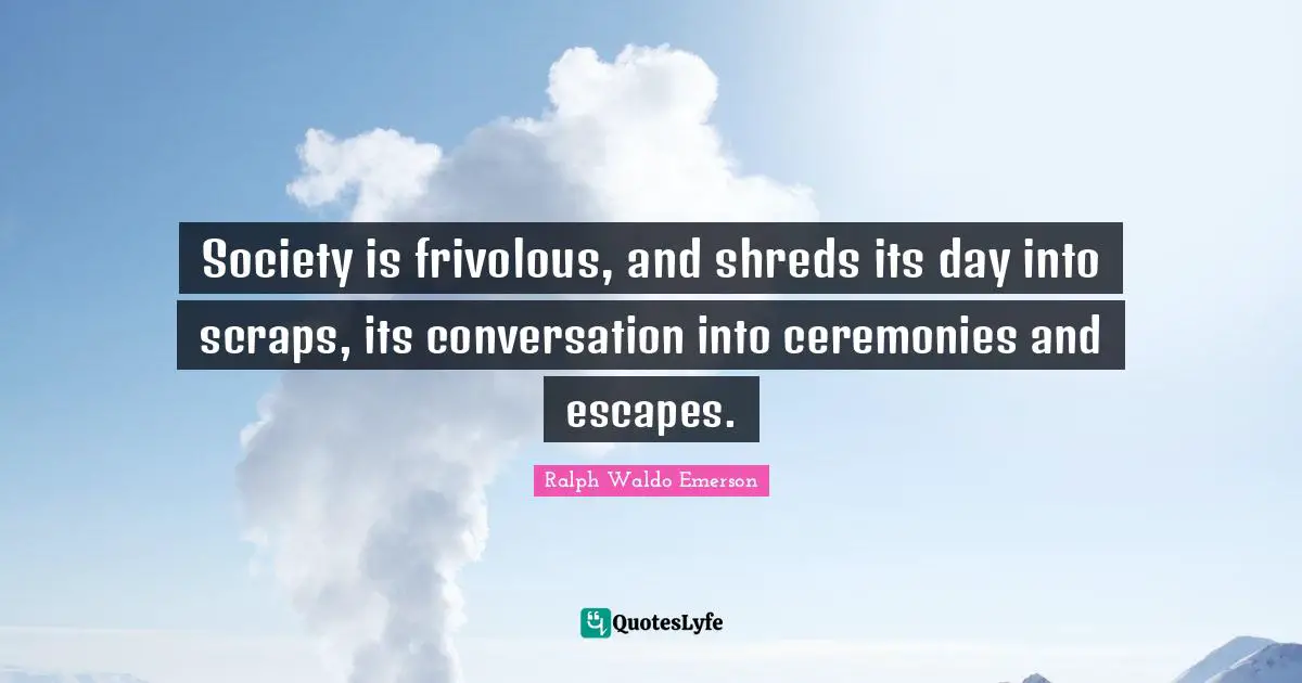 Society is frivolous, and shreds its day into scraps, its conversation into ceremonies and escapes.