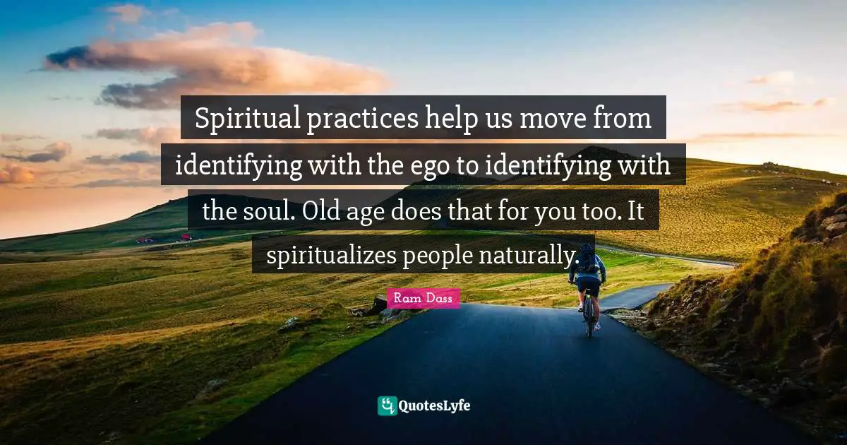 Ram Dass Quotes: "Spiritual practices help us move from identifying with the ego to identifying with the soul. Old age does that for you too. It spiritualizes people naturally."