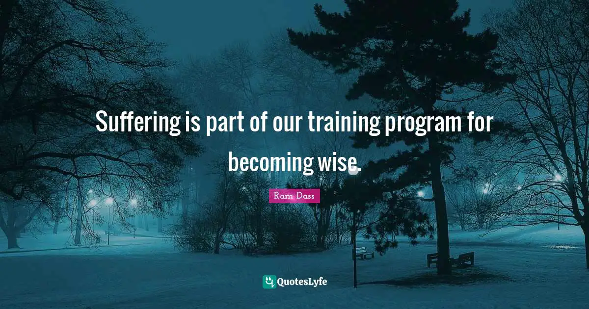 Suffering is part of our training program for becoming wise.
