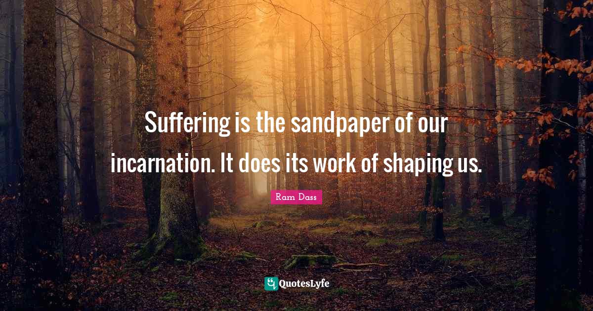 Suffering is the sandpaper of our incarnation. It does its work of sha