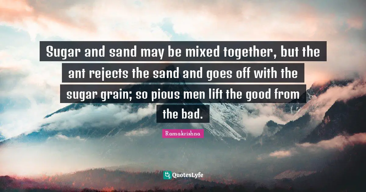 Sand Quotes: "Sugar and sand may be mixed together, but the ant rejects the sand and goes off with the sugar grain; so pious men lift the good from the bad."