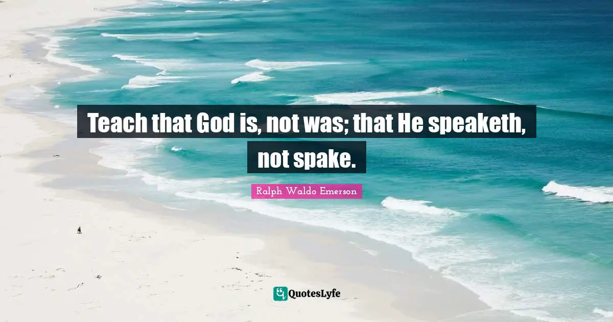 Teach that God is, not was; that He speaketh, not spake.