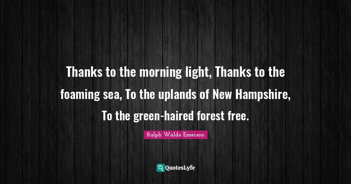 Thanks to the morning light, Thanks to the foaming sea, To the uplands of New Hampshire, To the green-haired forest free.