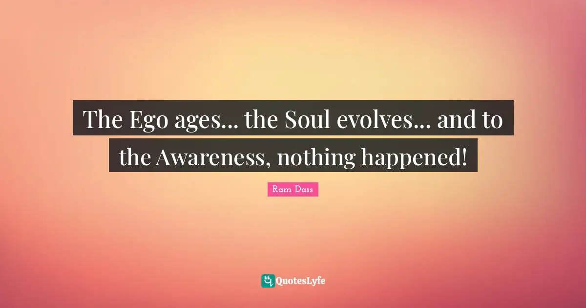 The Ego ages... the Soul evolves... and to the Awareness, nothing happened!
