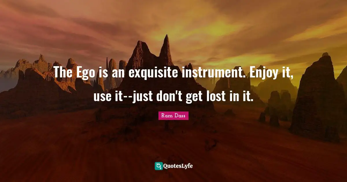 The Ego is an exquisite instrument. Enjoy it, use it--just don't get lost in it.