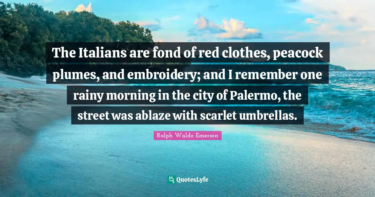 The Italians are fond of red clothes, peacock plumes, and embroidery; and I remember one rainy morning in the city of Palermo, the street was ablaze with scarlet umbrellas.