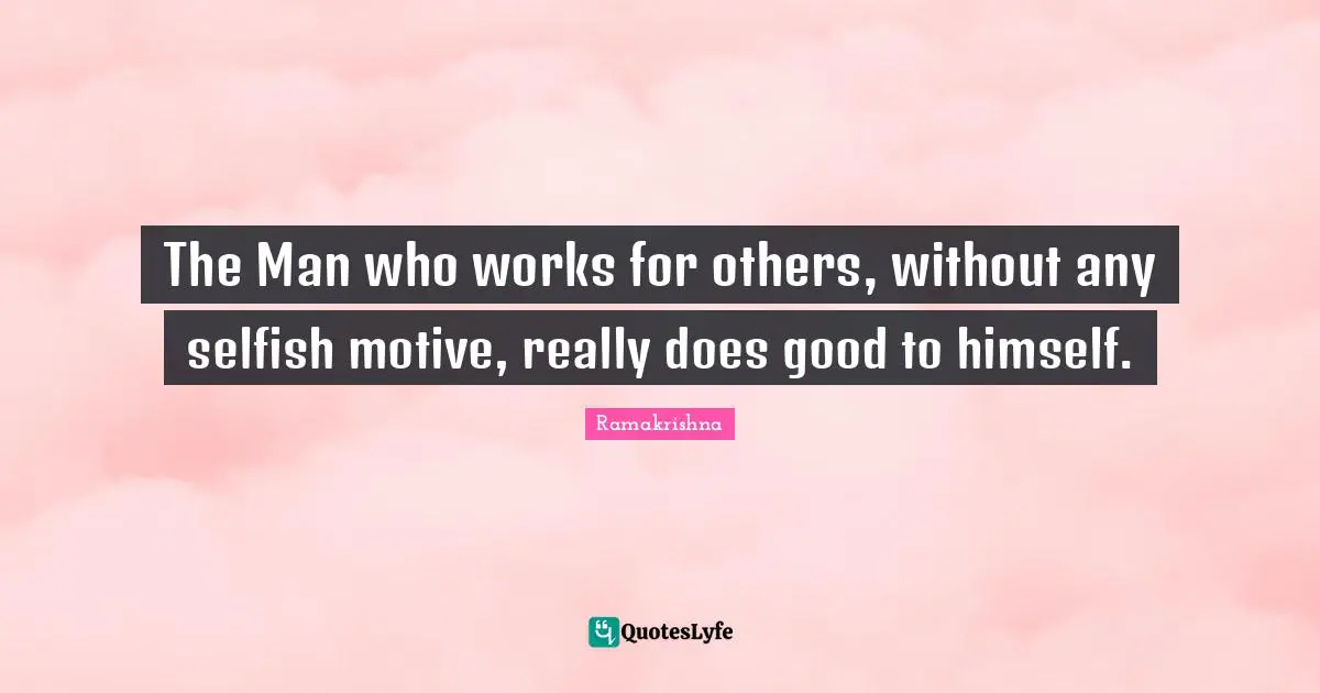 Selfish Quotes: "The Man who works for others, without any selfish motive, really does good to himself."