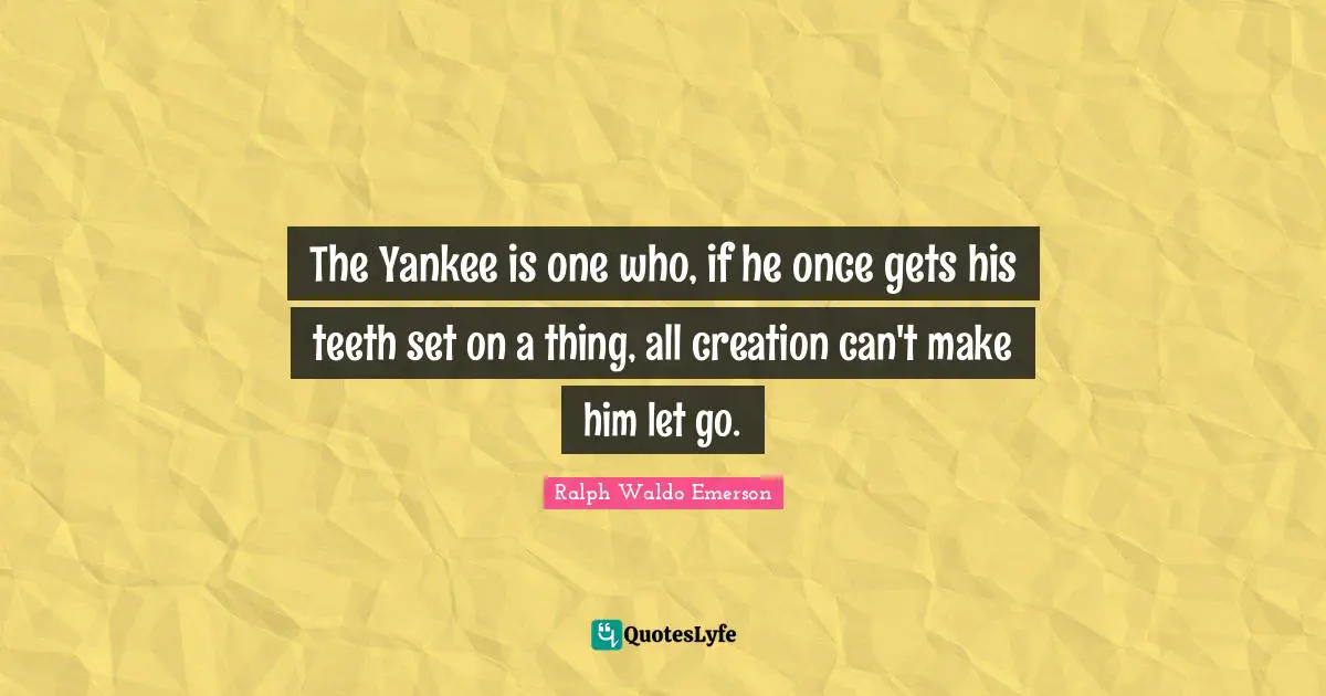 The Yankee is one who, if he once gets his teeth set on a thing, all creation can't make him let go.