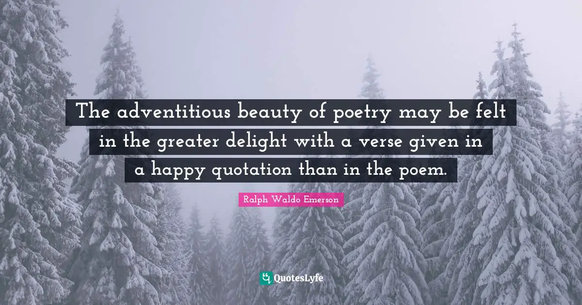 The adventitious beauty of poetry may be felt in the greater delight with a verse given in a happy quotation than in the poem.