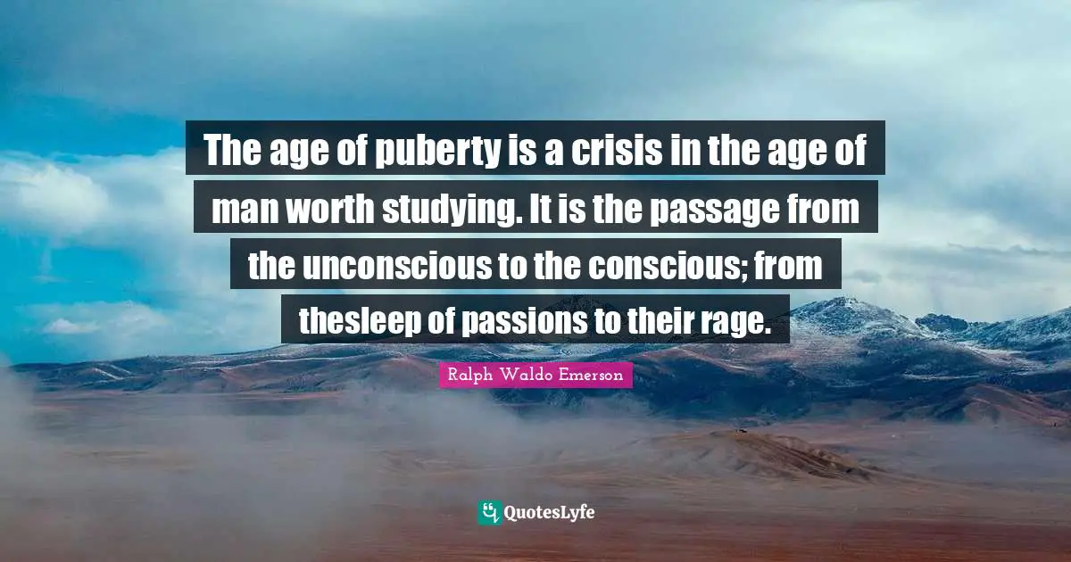 The age of puberty is a crisis in the age of man worth studying. It is the passage from the unconscious to the conscious; from thesleep of passions to their rage.