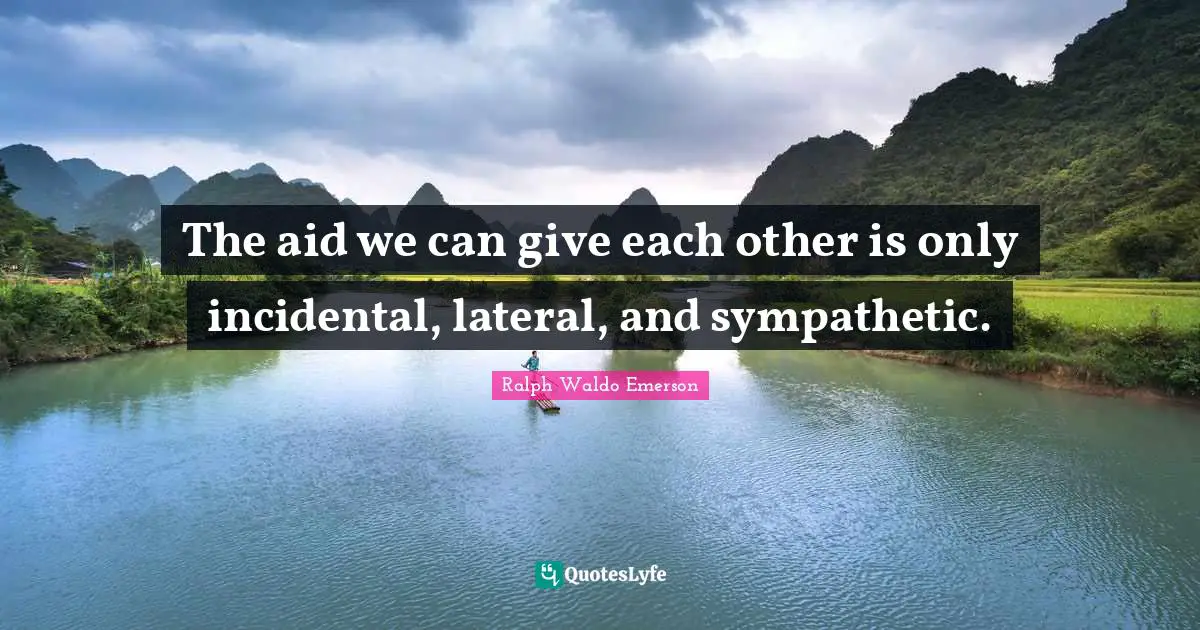 The aid we can give each other is only incidental, lateral, and sympathetic.