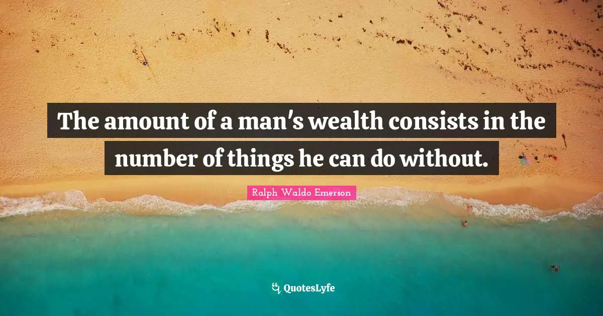 The amount of a man's wealth consists in the number of things he can do without.