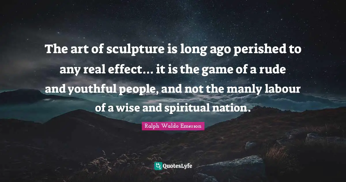 The art of sculpture is long ago perished to any real effect... it is the game of a rude and youthful people, and not the manly labour of a wise and spiritual nation.