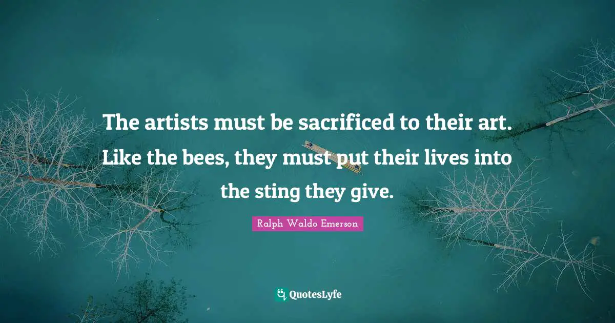 The artists must be sacrificed to their art. Like the bees, they must put their lives into the sting they give.