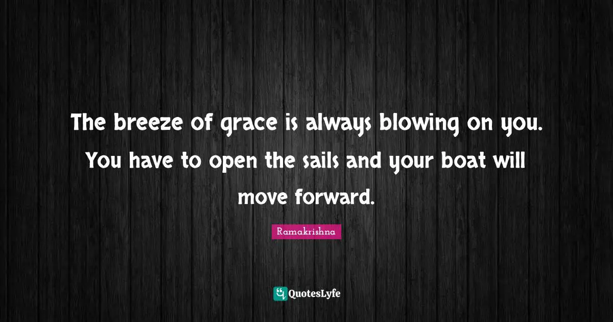The breeze of grace is always blowing on you. You have to open the sails and your boat will move forward.