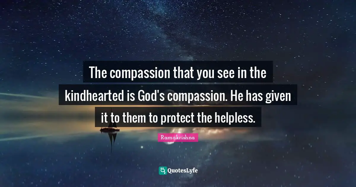 The compassion that you see in the kindhearted is God's compassion. He has given it to them to protect the helpless.