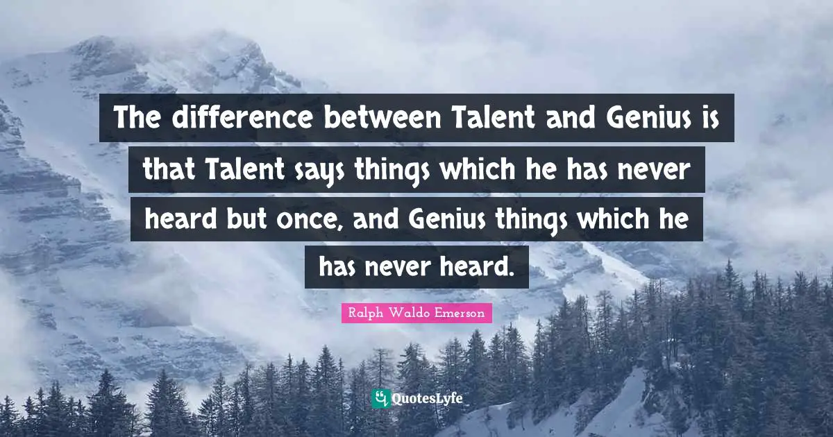The difference between Talent and Genius is that Talent says things which he has never heard but once, and Genius things which he has never heard.