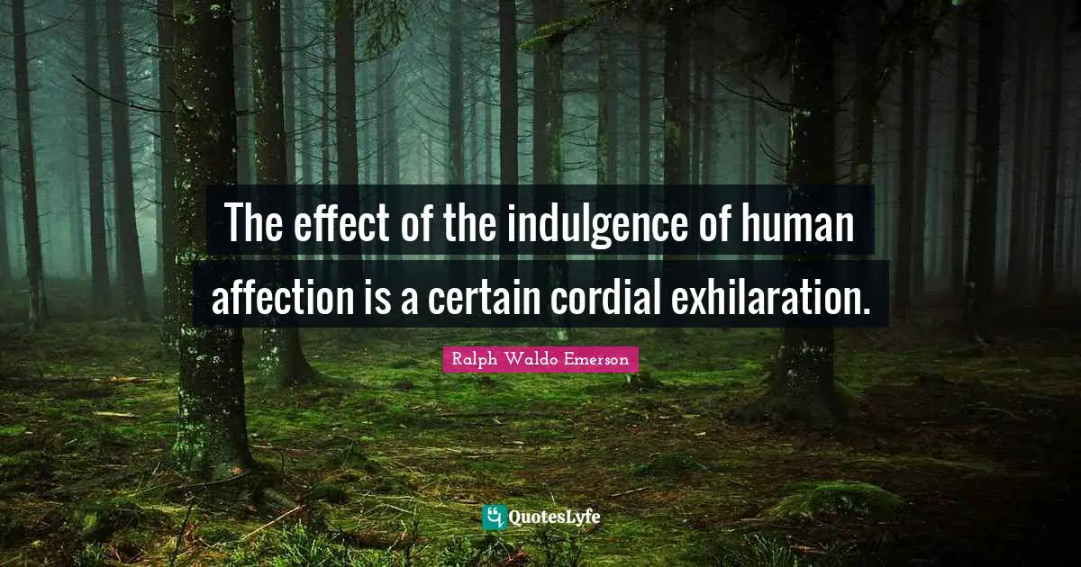 The effect of the indulgence of human affection is a certain cordial exhilaration.