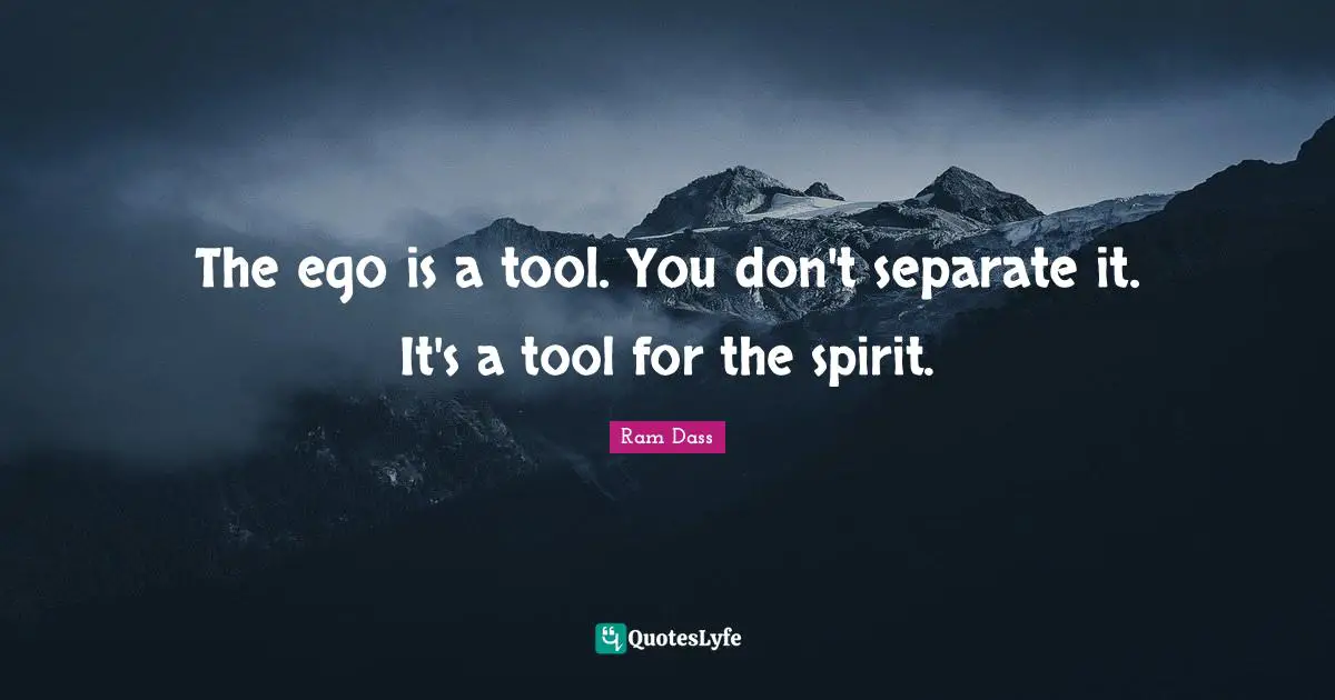 The ego is a tool. You don't separate it. It's a tool for the spirit.