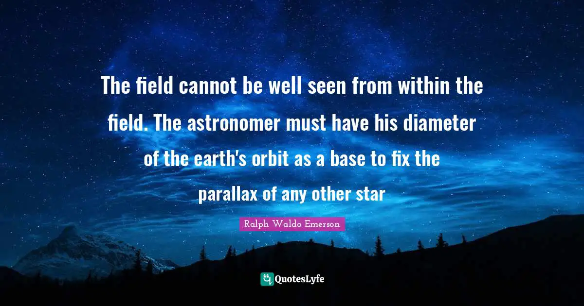 The field cannot be well seen from within the field. The astronomer must have his diameter of the earth's orbit as a base to fix the parallax of any other star