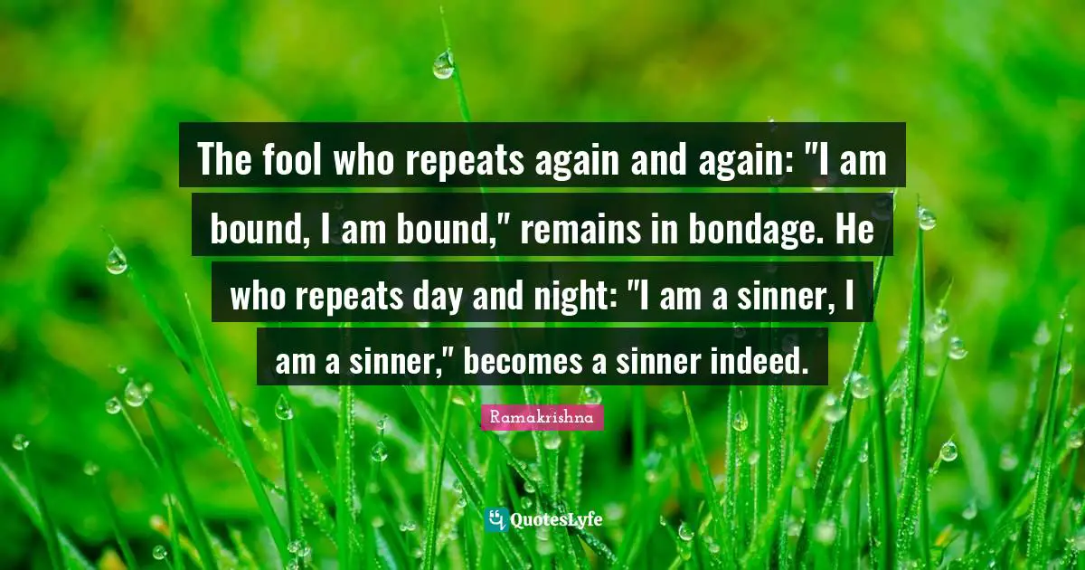 Repeats Quotes: "The fool who repeats again and again: "I am bound, I am bound," remains in bondage. He who repeats day and night: "I am a sinner, I am a sinner," becomes a sinner indeed."